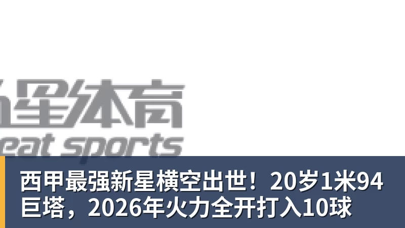 西甲最强新星横空出世！20岁1米94巨塔，2026年火力全开打入10球